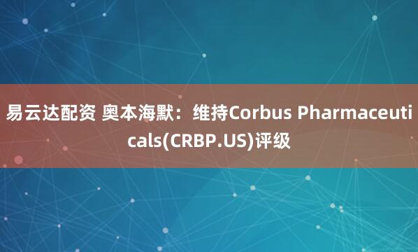 易云达配资 奥本海默：维持Corbus Pharmaceuticals(CRBP.US)评级