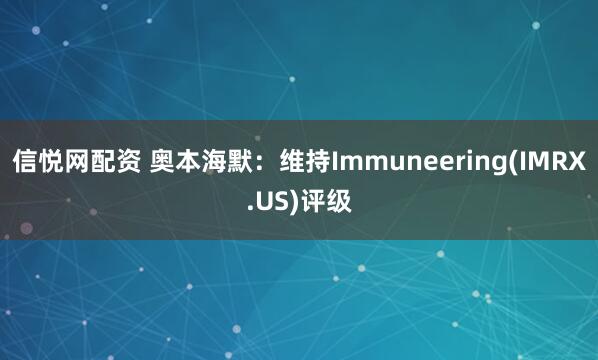 信悦网配资 奥本海默：维持Immuneering(IMRX.US)评级