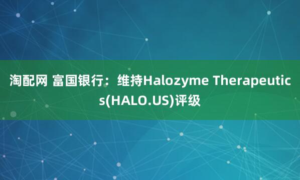 淘配网 富国银行：维持Halozyme Therapeutics(HALO.US)评级