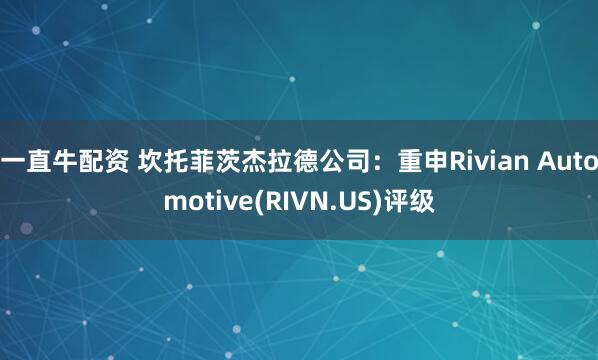 一直牛配资 坎托菲茨杰拉德公司：重申Rivian Automotive(RIVN.US)评级