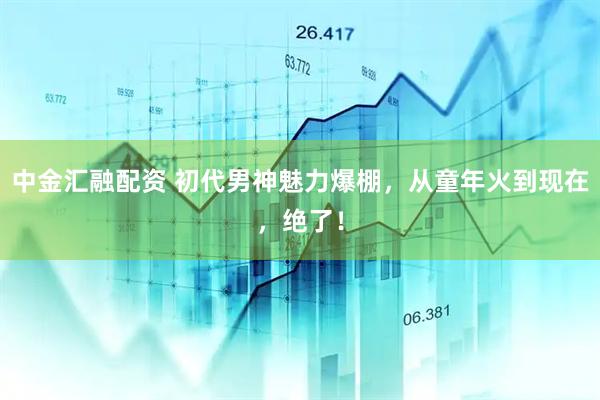 中金汇融配资 初代男神魅力爆棚，从童年火到现在，绝了！