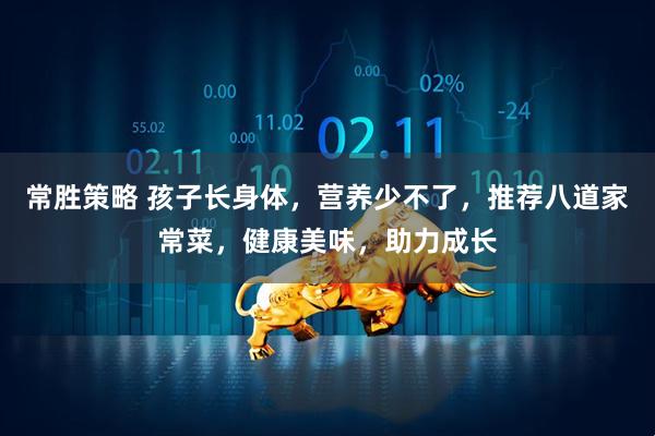 常胜策略 孩子长身体，营养少不了，推荐八道家常菜，健康美味，助力成长