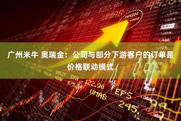 广州米牛 奥瑞金：公司与部分下游客户的订单是价格联动模式