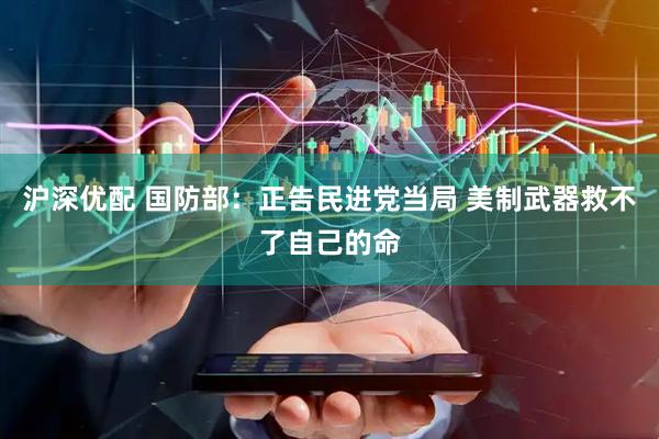 沪深优配 国防部：正告民进党当局 美制武器救不了自己的命