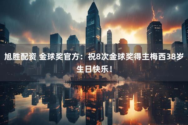 旭胜配资 金球奖官方：祝8次金球奖得主梅西38岁生日快乐！