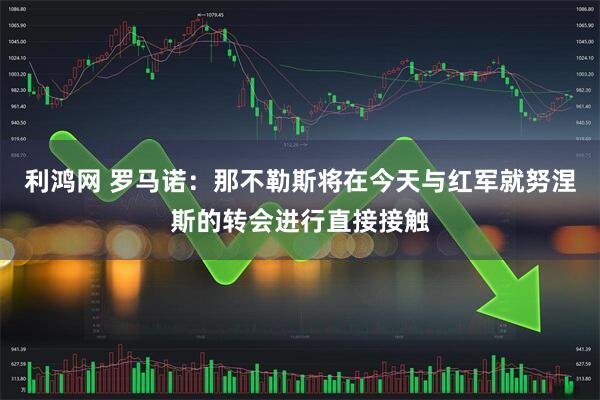 利鸿网 罗马诺：那不勒斯将在今天与红军就努涅斯的转会进行直接接触