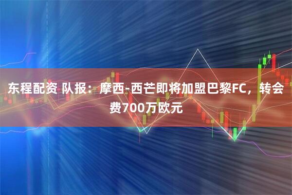 东程配资 队报：摩西-西芒即将加盟巴黎FC，转会费700万欧元