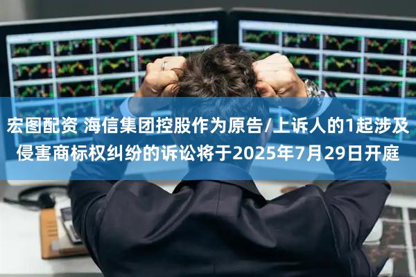 宏图配资 海信集团控股作为原告/上诉人的1起涉及侵害商标权纠纷的诉讼将于2025年7月29日开庭