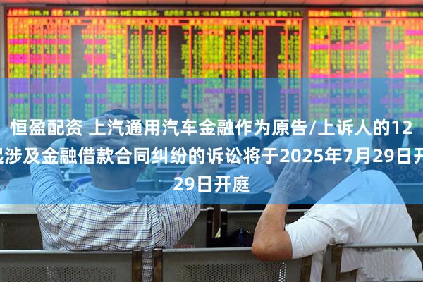 恒盈配资 上汽通用汽车金融作为原告/上诉人的120起涉及金融借款合同纠纷的诉讼将于2025年7月29日开庭