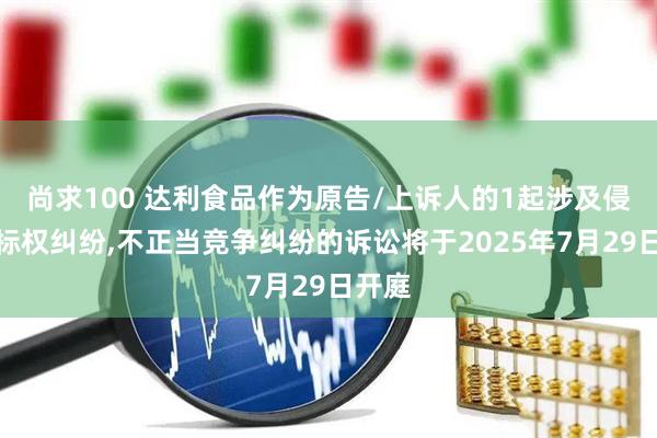 尚求100 达利食品作为原告/上诉人的1起涉及侵害商标权纠纷,不正当竞争纠纷的诉讼将于2025年7月29日开庭