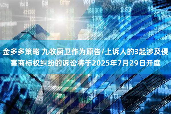 金多多策略 九牧厨卫作为原告/上诉人的3起涉及侵害商标权纠纷的诉讼将于2025年7月29日开庭