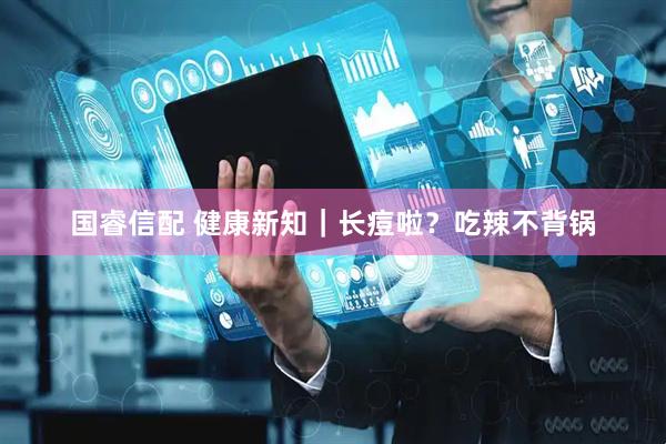国睿信配 健康新知｜长痘啦？吃辣不背锅