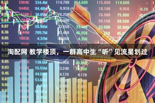 淘配网 教学楼顶，一群高中生“听”见流星划过