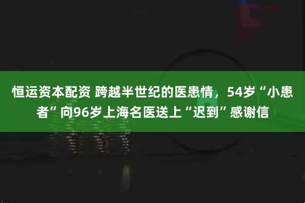 恒运资本配资 跨越半世纪的医患情，54岁“小患者”向96岁上海名医送上“迟到”感谢信
