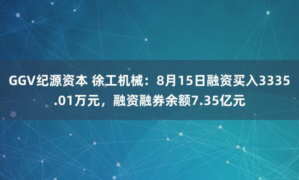 GGV纪源资本 徐工机械：8月15日融资买入3335.01万元，融资融券余额7.35亿元