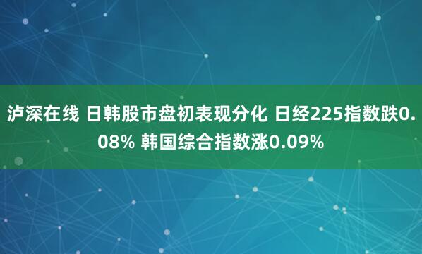 泸深在线 日韩股市盘初表现分化 日经225指数跌0.08% 韩国综合指数涨0.09%