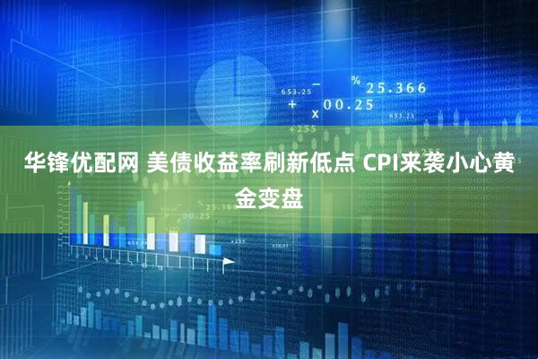 华锋优配网 美债收益率刷新低点 CPI来袭小心黄金变盘