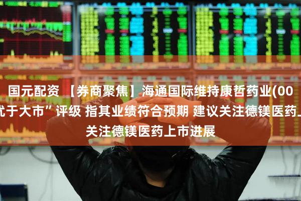 国元配资 【券商聚焦】海通国际维持康哲药业(00867)“优于大市”评级 指其业绩符合预期 建议关注德镁医药上市进展