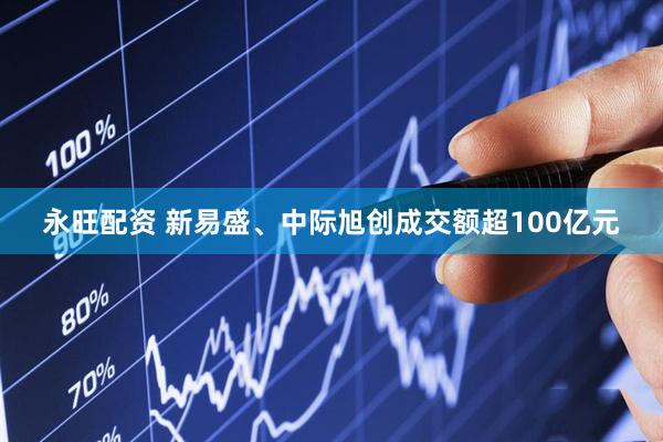 永旺配资 新易盛、中际旭创成交额超100亿元