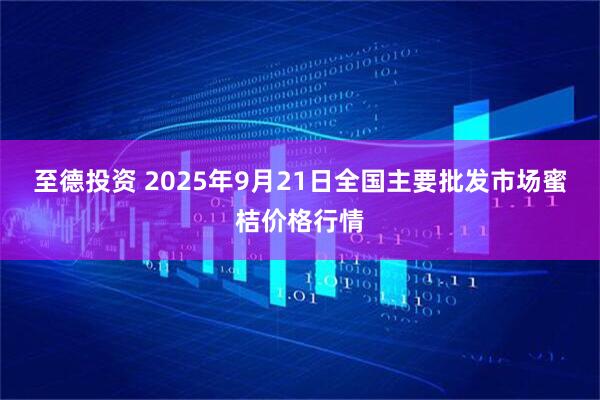 至德投资 2025年9月21日全国主要批发市场蜜桔价格行情