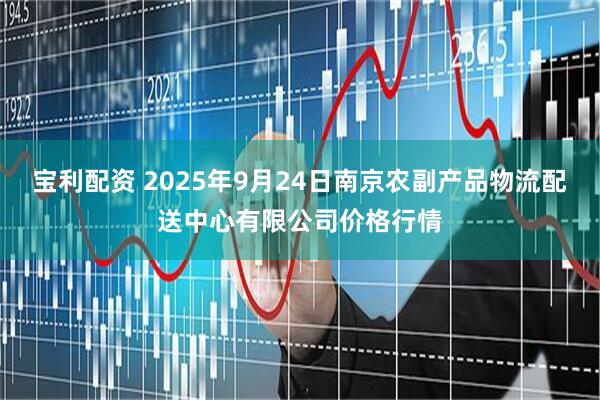 宝利配资 2025年9月24日南京农副产品物流配送中心有限公司价格行情