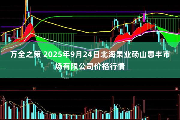 万全之策 2025年9月24日北海果业砀山惠丰市场有限公司价格行情