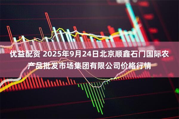 优益配资 2025年9月24日北京顺鑫石门国际农产品批发市场集团有限公司价格行情