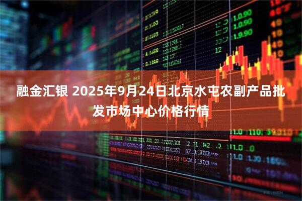 融金汇银 2025年9月24日北京水屯农副产品批发市场中心价格行情