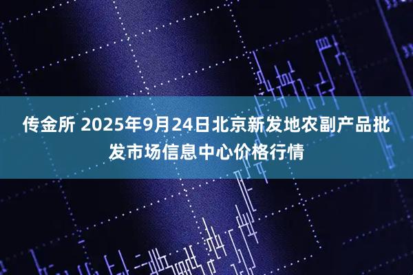 传金所 2025年9月24日北京新发地农副产品批发市场信息中心价格行情