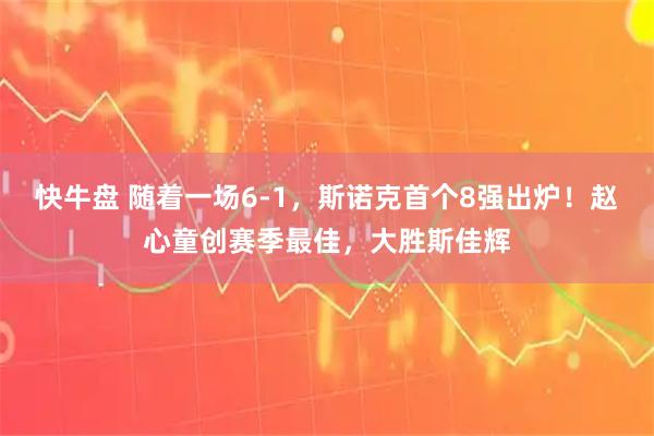 快牛盘 随着一场6-1,斯诺克首个8强出炉!赵心童创赛季最佳,大胜斯佳辉
