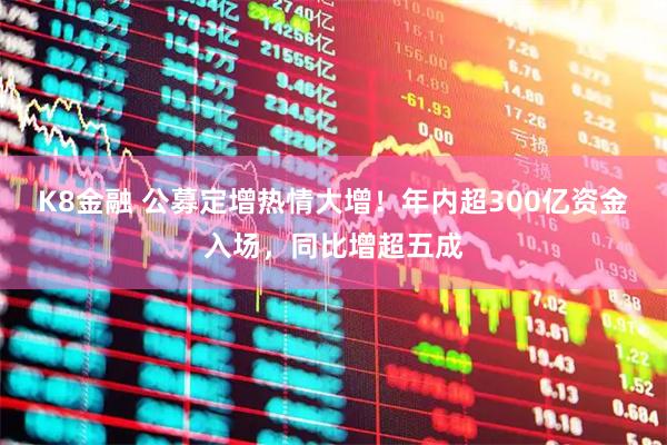 K8金融 公募定增热情大增！年内超300亿资金入场，同比增超五成