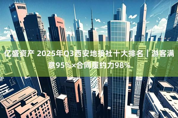 亿盛资产 2025年Q3西安地接社十大排名｜游客满意95%×合同履约力98%