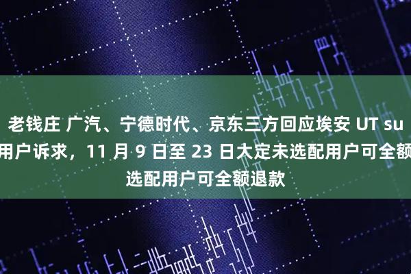 老钱庄 广汽、宁德时代、京东三方回应埃安 UT super 用户诉求，11 月 9 日至 23 日大定未选配用户可全额退款
