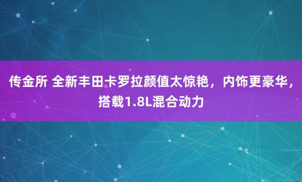 传金所 全新丰田卡罗拉颜值太惊艳,内饰更豪华,搭载1.8L混合动力