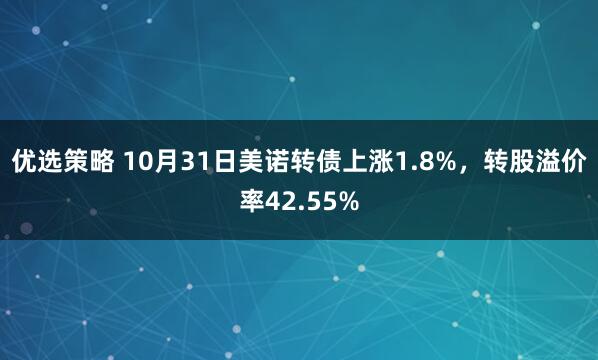 优选策略 10月31日美诺转债上涨1.8%，转股溢价率42.55%