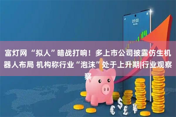 富灯网 “拟人”暗战打响！多上市公司披露仿生机器人布局 机构称行业“泡沫”处于上升期|行业观察