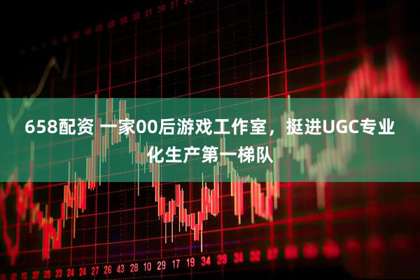658配资 一家00后游戏工作室,挺进UGC专业化生产第一梯队