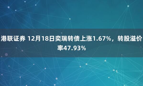 港联证券 12月18日奕瑞转债上涨1.67%,转股溢价率47.93%