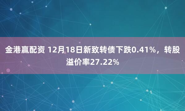 金港赢配资 12月18日新致转债下跌0.41%，转股溢价率27.22%