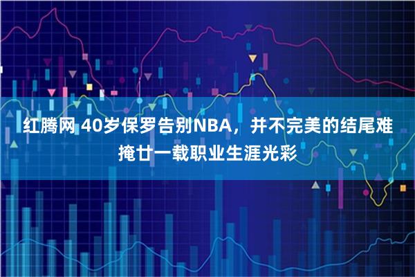红腾网 40岁保罗告别NBA，并不完美的结尾难掩廿一载职业生涯光彩