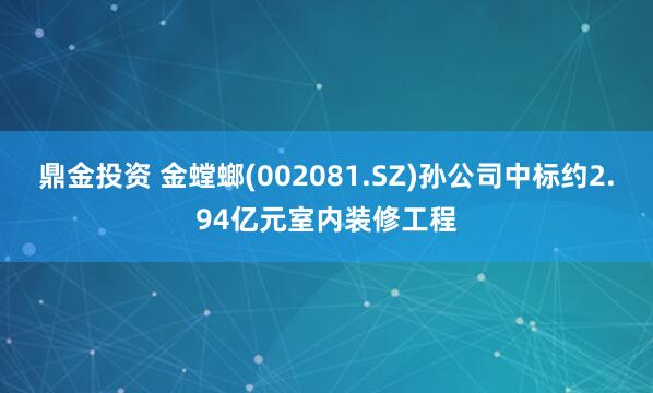 鼎金投资 金螳螂(002081.SZ)孙公司中标约2.94亿元室内装修工程
